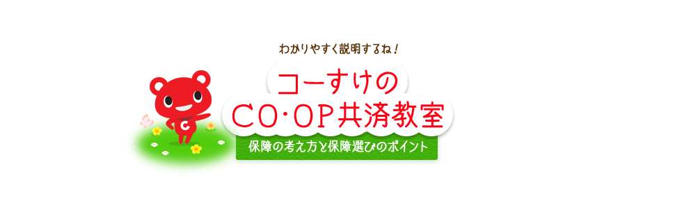 わかりやすく説明するね！　コーすけのＣＯ･ＯＰ共済教室　保障の考え方と保障選びのポイント