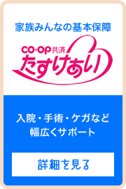 家族みんなの基本保障 ＣＯ･ＯＰ共済《たすけあい》 入院・手術・ケガなど幅広くサポート