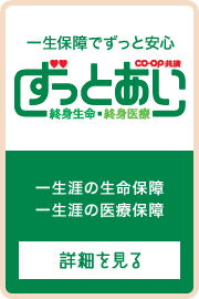 一生保障でずっと安心 ＣＯ･ＯＰ共済《ずっとあい》終身生命・終身医療 一生涯の生命保障 一生涯の医療保障
