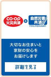 ＣＯ･ＯＰ火災共済+自然災害共済 大切なお住まいと家財の安心をお届けします